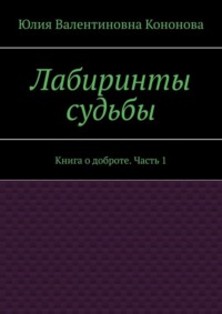 Лабиринты судьбы. Книга о доброте. Часть 1