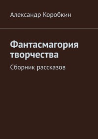 Фантасмагория творчества. Сборник рассказов