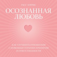 Осознанная любовь. Как улучшить отношения с помощью терапии принятия и ответственности