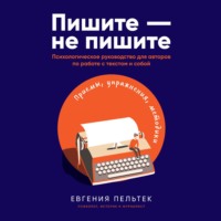 Пишите – не пишите. Психологическое руководство для авторов по работе с текстом и собой