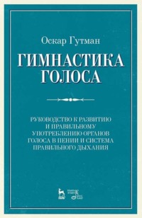 Гимнастика голоса. Руководство к развитию и правильному употреблению органов голоса в пении и система правильного дыхания. Учебное пособие