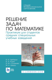 Решение задач по математике. Практикум для студентов средних специальных учебных заведений