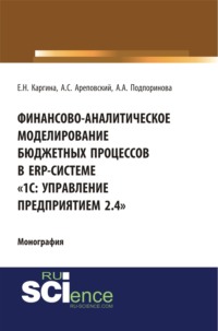 Финансово-аналитическое моделирование бюджетных процессов в ERP-системе 1С: Управление предприятием 2.4 . (Аспирантура, Бакалавриат, Магистратура, Специалитет). Монография.