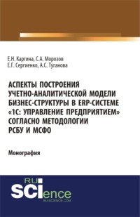 Аспекты построения учетно-аналитической модели бизнес-структуры в ERP-системе 1С: Управление предприятием согласно методологии РСБУ и МСФО . (Бакалавриат, Магистратура). Монография.