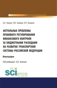 Актуальные проблемы правового регулирования финансового контроля за бюджетными расходами на развитие транспортной системы Российской Федерации. (Адъюнктура, Аспирантура, Магистратура, Специалитет). Монография.