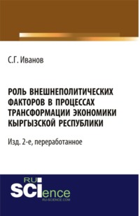 Роль внешнеполитических факторов в процессах трансформации экономики Кыргызской Республики. – Изд. 2-е, перераб. (Аспирантура, Бакалавриат, Магистратура, Специалитет). Монография.