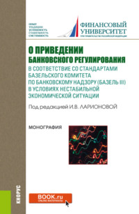 О приведении банковского регулирования в соответствие со стандартами базельского комитета по банковскому надзору (базель III) в условиях нестабильной экономической ситуации. (Аспирантура, Бакалавриат, Магистратура). Монография.