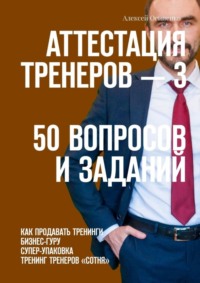 Аттестация тренеров – 3. 50 вопросов и заданий. Как продавать тренинги. Бизнес-гуру. Супер-упаковка. Тренинг тренеров «Сотня»