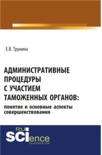 Административные процедуры с участием таможенных органов: понятие и основные аспекты совершенствования. (Бакалавриат, Магистратура, Специалитет). Монография.