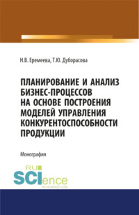 Планирование и анализ бизнес-процессов на основе построения моделей управления конкурентоспособности продукции. (Аспирантура, Бакалавриат, Магистратура, Специалитет). Монография.