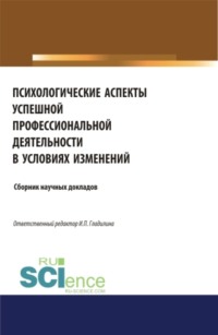 Психологические аспекты успешной профессиональной деятельности в условиях изменений. (Аспирантура, Бакалавриат, Магистратура, Специалитет). Сборник статей.