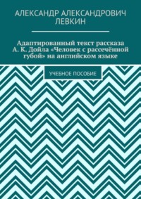 Адаптированный текст рассказа А. К. Дойла «Человек с рассечённой губой» на английском языке. Учебное пособие