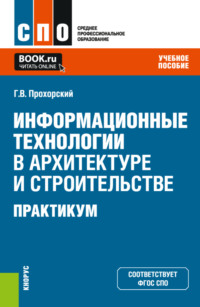 Информационные технологии в архитектуре и строительстве. Практикум. (СПО). Учебное пособие.