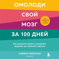 Омолоди свой мозг за 100 дней. Как улучшить память и сохранить здоровье до глубокой старости