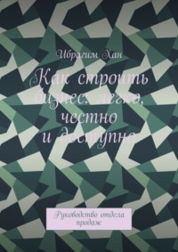 Как строить бизнес: легко, честно и доступно. Руководство отдела продаж