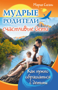 Мудрые родители – счастливые дети. Как нужно обращаться с детьми