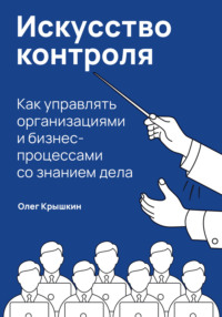 Искусство контроля. Как управлять организациями и бизнес-процессами со знанием дела