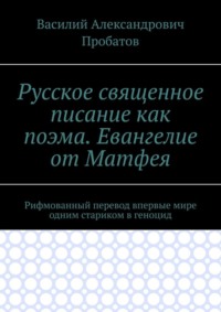 Русское священное писание как поэма. Евангелие от Матфея. Рифмованный перевод впервые мире одним стариком в геноцид