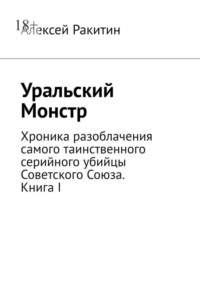 Уральский Монстр. Хроника разоблачения самого таинственного серийного убийцы Советского Союза. Книга I