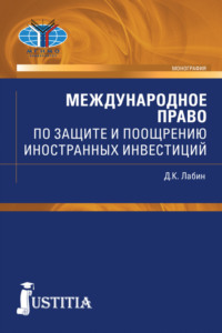 Международное право по защите и поощрению иностранных инвестиций. (Аспирантура, Бакалавриат, Магистратура, Специалитет). Монография.