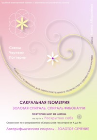 Сакральная геометрия от А до Я. Золотая спираль. Спираль Фибоначчи поэтапно шаг за шагом на пути к Раскрытию себя. Логарифмическая спираль – Золотое сечение. Серия книг по саморазвитию