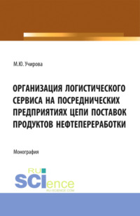 Организация логистического сервиса на посреднических предприятиях цепи поставок продуктов нефтепереработки. (Аспирантура, Бакалавриат, Магистратура). Монография.