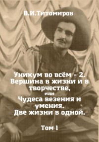 Уникум во всём – 2. Вершина в жизни и в творчестве, или Чудеса везения и умения. Две жизни в одной. Том 1