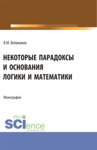 Некоторые парадоксы и основания логики и математики. (Аспирантура, Бакалавриат, Магистратура). Монография.