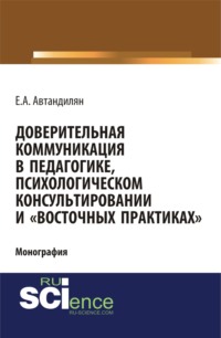 Доверительная коммуникация в педагогике, психологическом консультировании и восточных практиках . (Аспирантура, Бакалавриат, Магистратура, Специалитет). Монография.