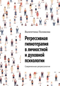 Регрессивная гипнотерапия в личностной и духовной психологии. Современная регрессология