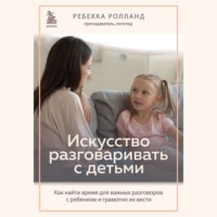 Искусство разговаривать с детьми. Как найти время для важных разговоров с ребенком и грамотно их вести