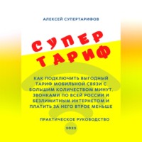 Супертариф. Как подключить выгодный тариф мобильной связи с большим количеством минут, звонками по всей России и безлимитным интернетом и платить за него втрое меньше. Практическое руководство