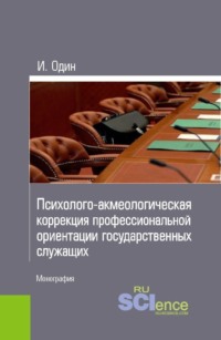 Психолого-акмеологическая коррекция профессиональной ориентации государственных служащих. (Аспирантура, Бакалавриат, Магистратура, Специалитет). Монография.