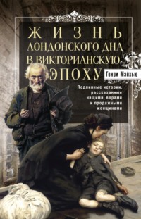 Жизнь лондонского дна в Викторианскую эпоху. Подлинные истории, рассказанные нищими, ворами и продажными женщинами