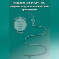 Избавляемся от СРК, ПА, мигрени под психологическим прикрытием. Маленькие истории больших побед