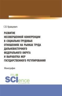 Развитие несовершенной конкуренции в социально-трудовых отношениях на рынках труда дальневосточного федерального округа и выработка мер государственно. (Аспирантура, Магистратура). Монография.