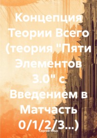 Концепция Теории Всего (теория «Пяти Элементов 3.0» с Введением в Матчасть 0/1/2/3…)