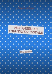 Miei angeli ed l’inutilita’ totale. Мои ангелы