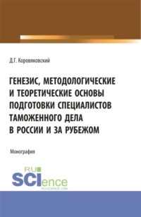 Генезис, методологические и теоретические основы подготовки специалистов таможенного дела в России и за рубежом. (Аспирантура, Бакалавриат, Магистратура). Монография.