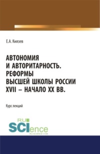 Автономия и авторитарность. Реформы высшей школы России XVII – начало ХХ вв.. Аспирантура. Бакалавриат. Магистратура. Курс лекций