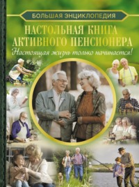 Большая энциклопедия. Настольная книга активного пенсионера. Настоящая жизнь только начинается!