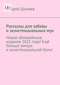 Рассказы для забавы и экзистенциальных мук. Новое обновлённое издание 2025 года! Ещё больше юмора и экзистенциальной боли!