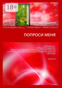 Попроси меня. Матриархат. Путь восхождения. Низость и вершина природы ступенчатости и ступень как аксиома существования царства свободы. Книга 6