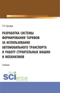 Разработка системы формирования тарифов за использование автомобильного транспорта и работу строительных машин и механизмов. (Бакалавриат). Учебник.