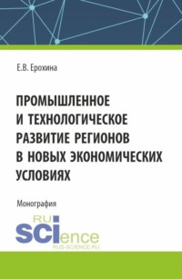 Промышленное и технологическое развитие регионов в новых экономических условиях. (Аспирантура, Бакалавриат, Магистратура). Монография.