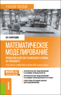 Математическое моделирование процессов и систем технического сервиса на транспорте. Практикум с примерами решения прикладных задач. (Бакалавриат, Магистратура). Учебное пособие.