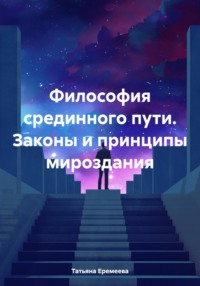 Философия срединного пути. Законы и принципы мироздания