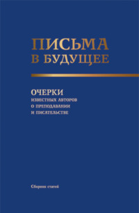 Письма в будущее. Очерки известных авторов о преподавании и писательстве. (Адъюнктура, Аспирантура, Бакалавриат, Магистратура, Специалитет, СПО). Сборник статей.