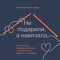 Не подарили, а навязала. Как построить бизнес и лучшую жизнь, делая то, что любишь