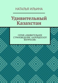 Удивительный Казахстан. Серия «Удивительное страноведение. Калейдоскоп вопросов»